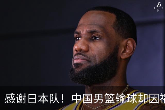 感谢日本队！中国男篮输球却因祸得福，赛后收获3个好消息